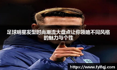 足球明星发型时尚潮流大盘点让你领略不同风格的魅力与个性