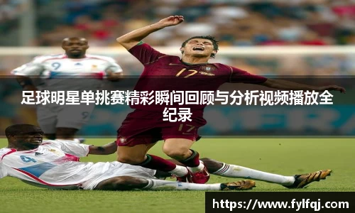 足球明星单挑赛精彩瞬间回顾与分析视频播放全纪录
